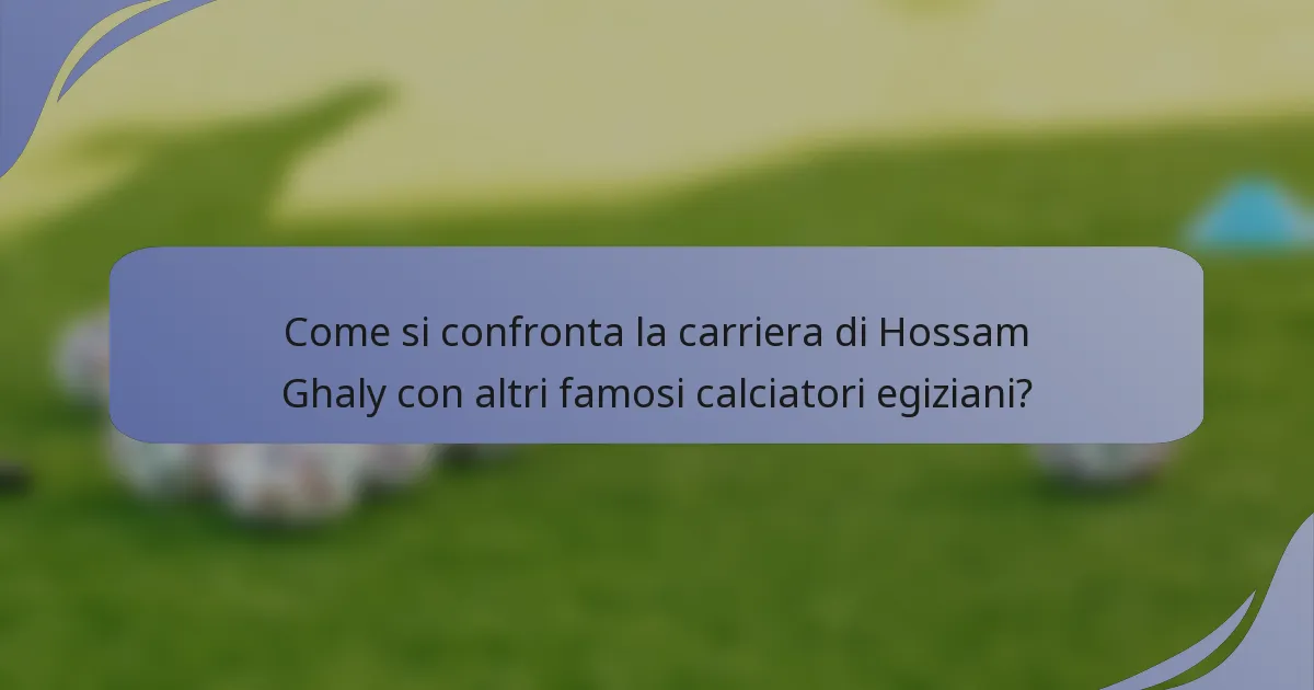 Come si confronta la carriera di Hossam Ghaly con altri famosi calciatori egiziani?