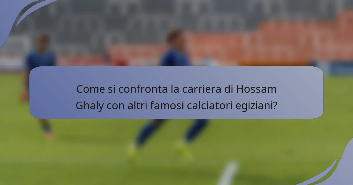Come si confronta la carriera di Hossam Ghaly con altri famosi calciatori egiziani?