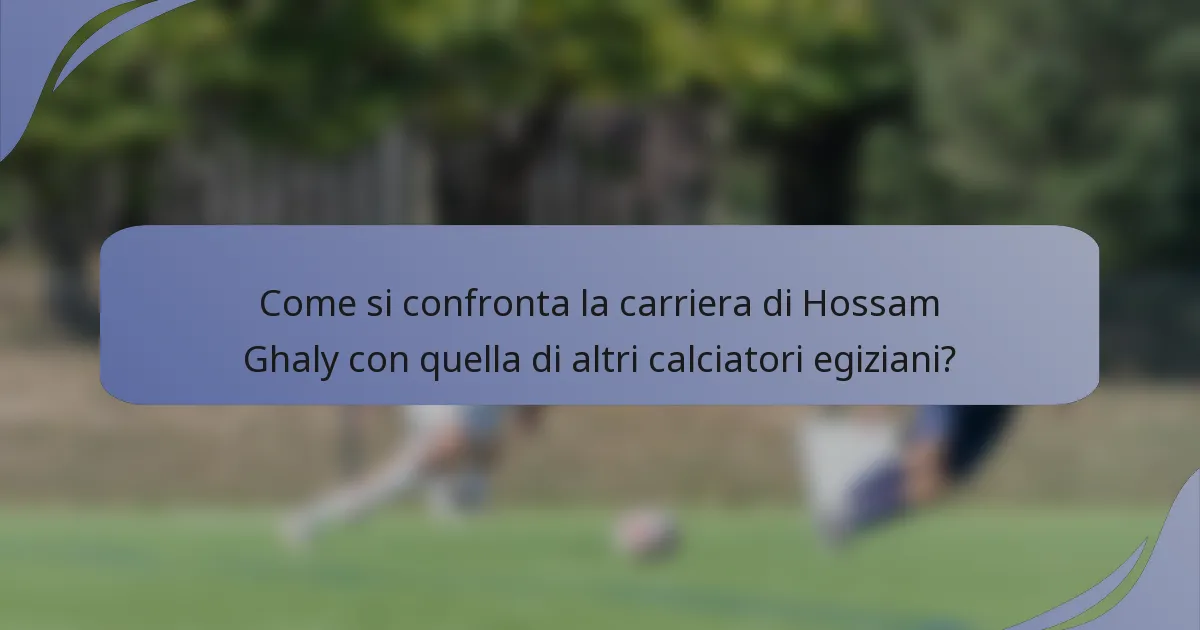 Come si confronta la carriera di Hossam Ghaly con quella di altri calciatori egiziani?