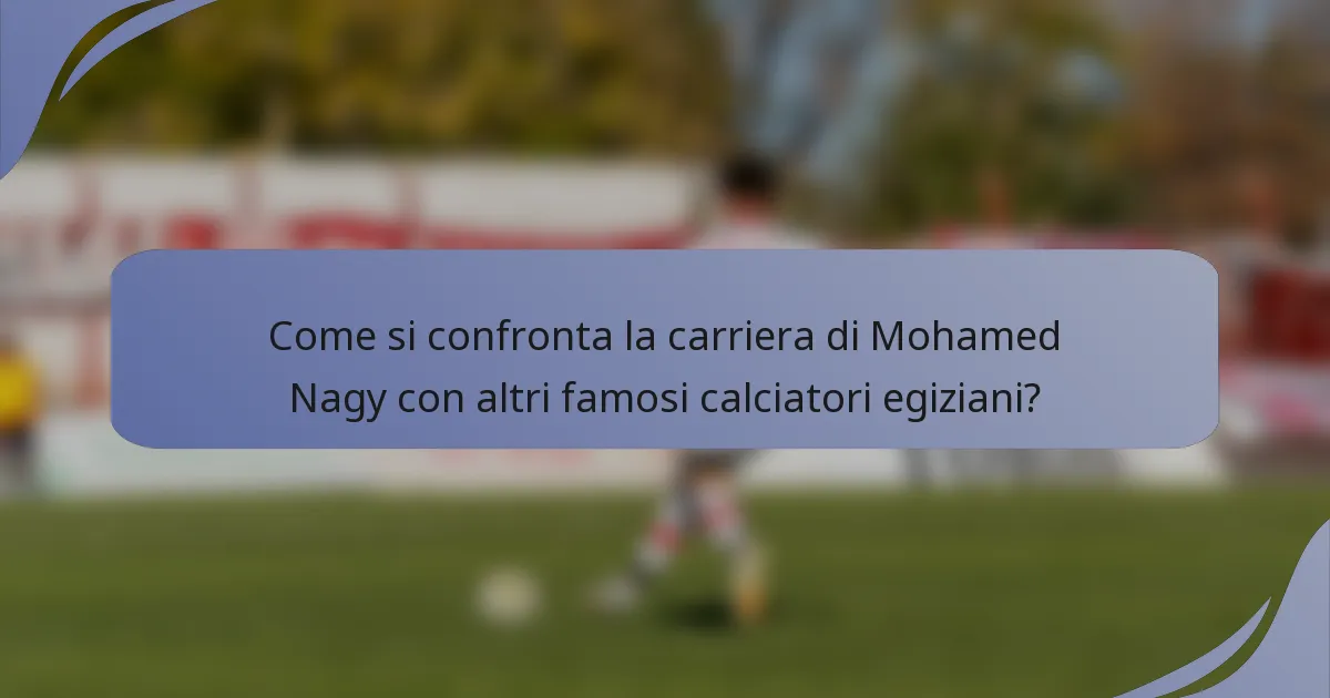 Come si confronta la carriera di Mohamed Nagy con altri famosi calciatori egiziani?