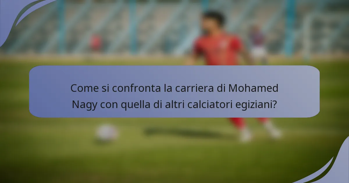 Come si confronta la carriera di Mohamed Nagy con quella di altri calciatori egiziani?