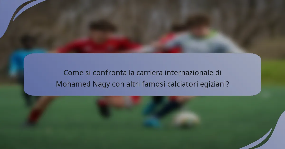 Come si confronta la carriera internazionale di Mohamed Nagy con altri famosi calciatori egiziani?