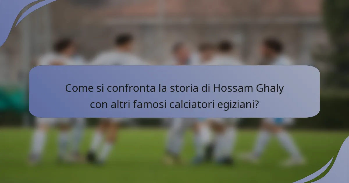 Come si confronta la storia di Hossam Ghaly con altri famosi calciatori egiziani?