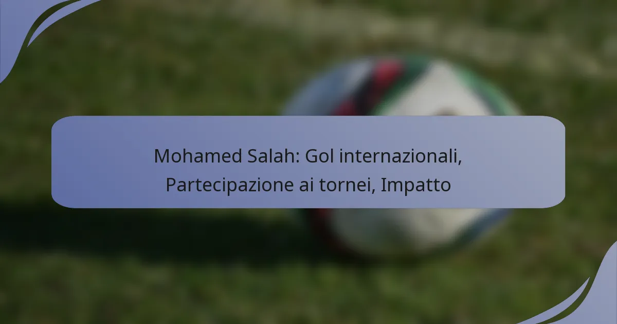 Mohamed Salah: Gol internazionali, Partecipazione ai tornei, Impatto