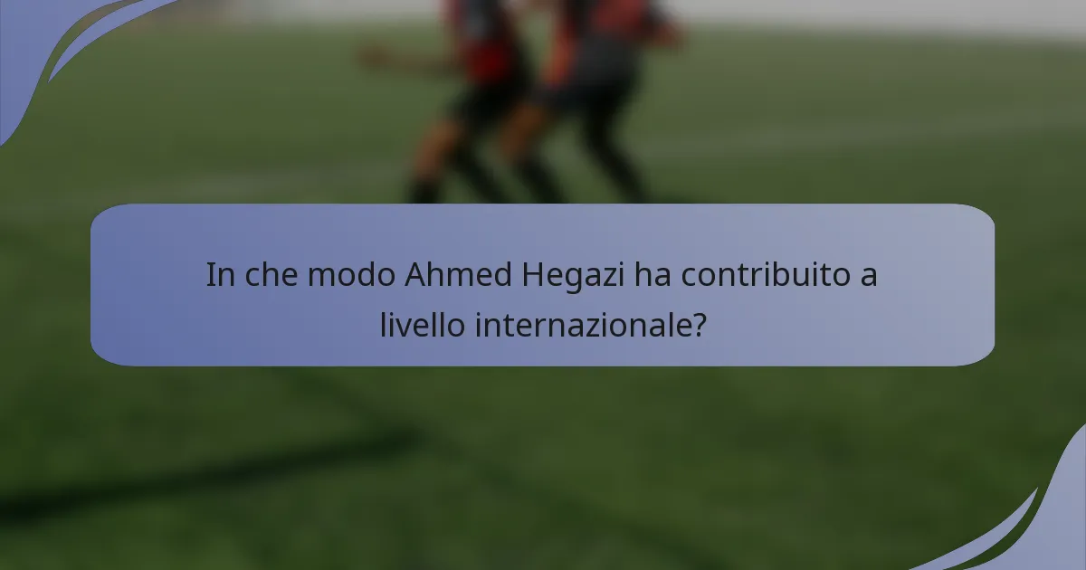 In che modo Ahmed Hegazi ha contribuito a livello internazionale?