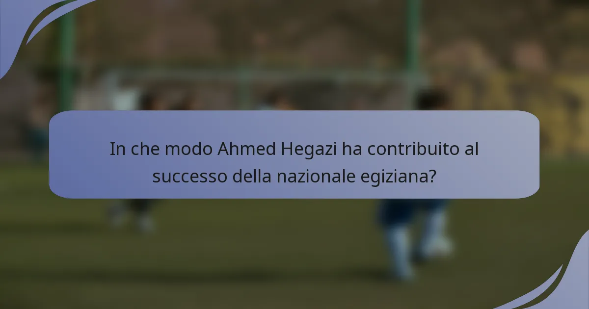 In che modo Ahmed Hegazi ha contribuito al successo della nazionale egiziana?