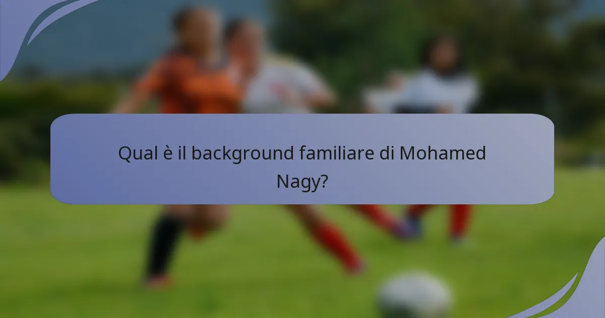 Qual è il background familiare di Mohamed Nagy?