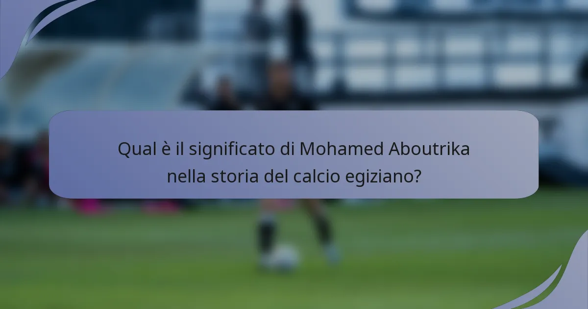 Qual è il significato di Mohamed Aboutrika nella storia del calcio egiziano?