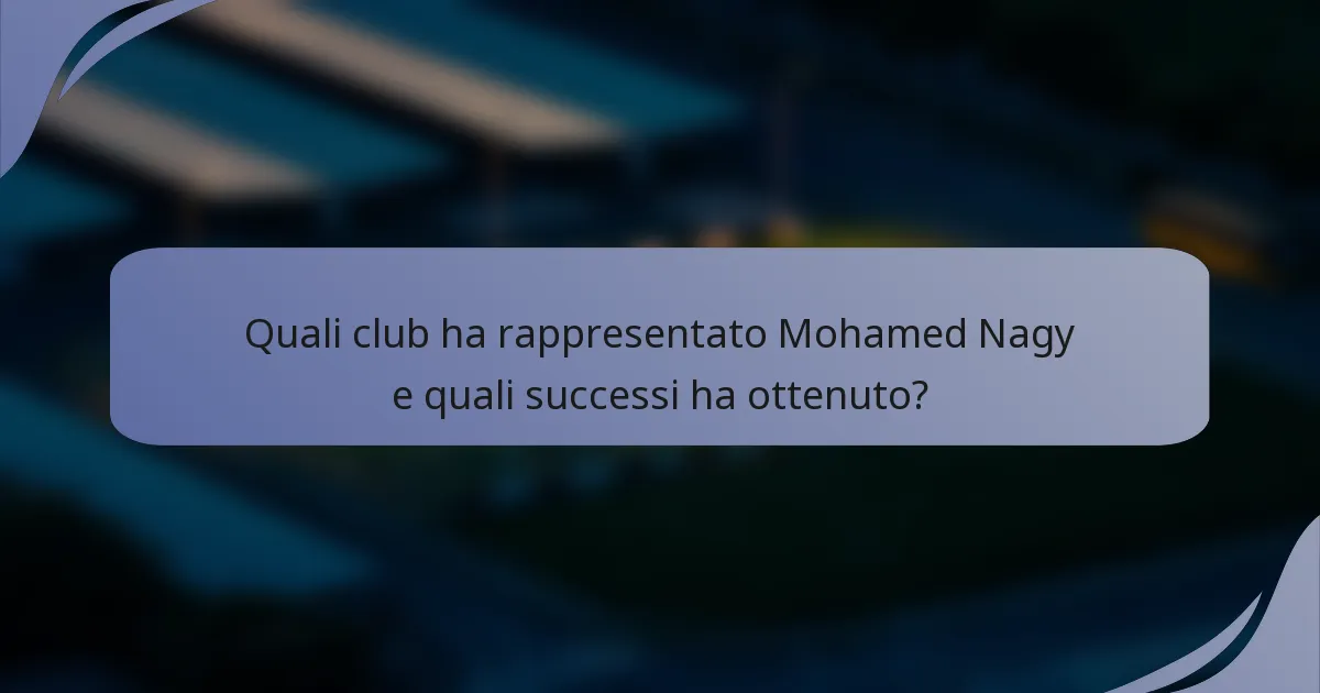 Quali club ha rappresentato Mohamed Nagy e quali successi ha ottenuto?