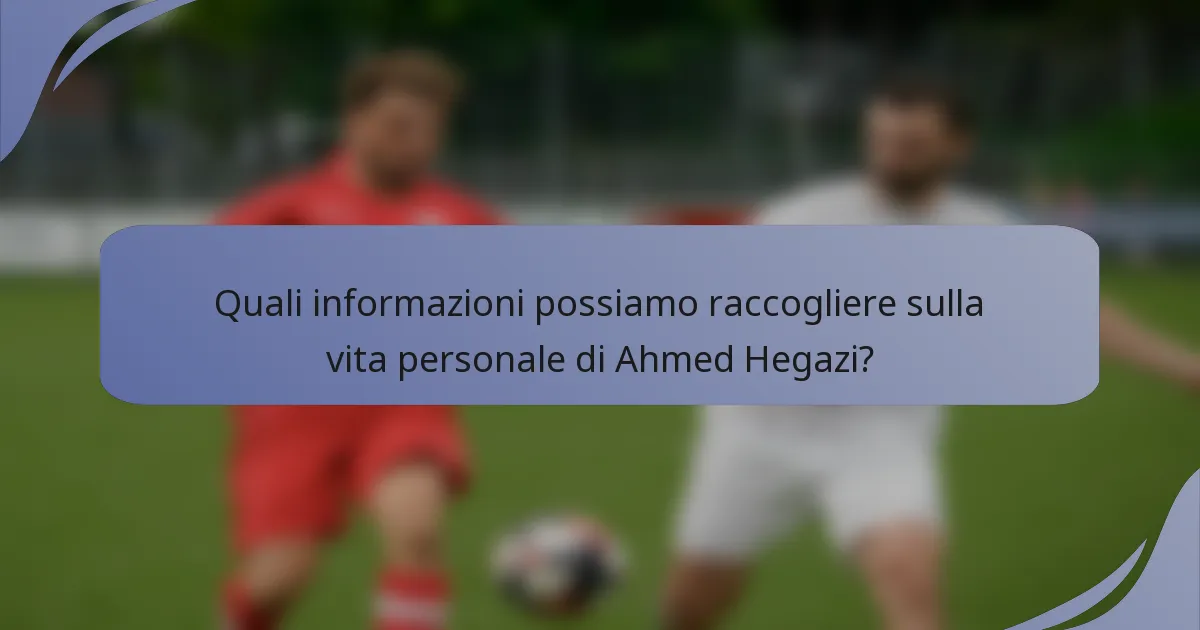 Quali informazioni possiamo raccogliere sulla vita personale di Ahmed Hegazi?