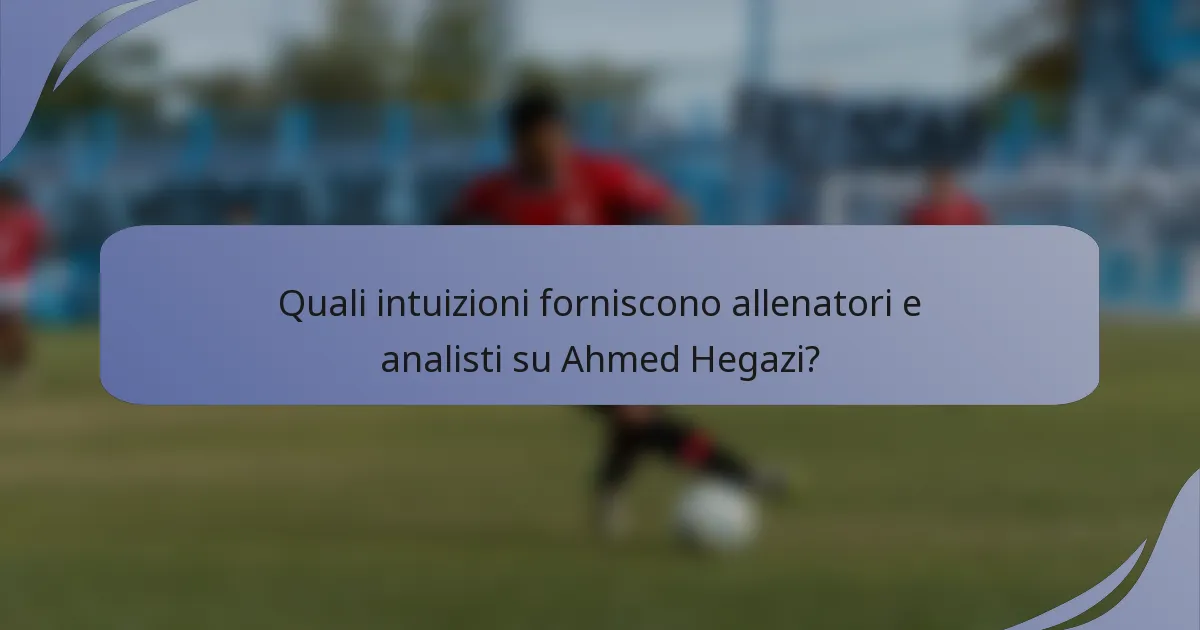 Quali intuizioni forniscono allenatori e analisti su Ahmed Hegazi?