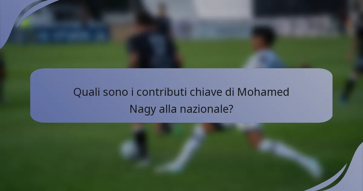 Quali sono i contributi chiave di Mohamed Nagy alla nazionale?