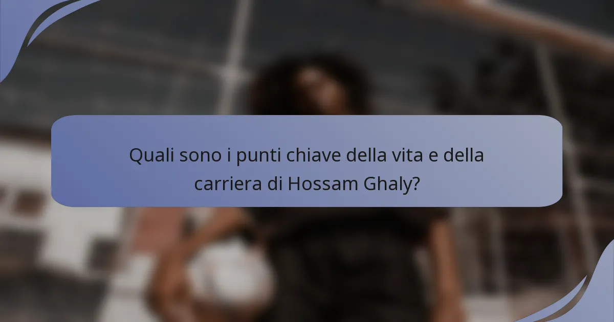 Quali sono i punti chiave della vita e della carriera di Hossam Ghaly?