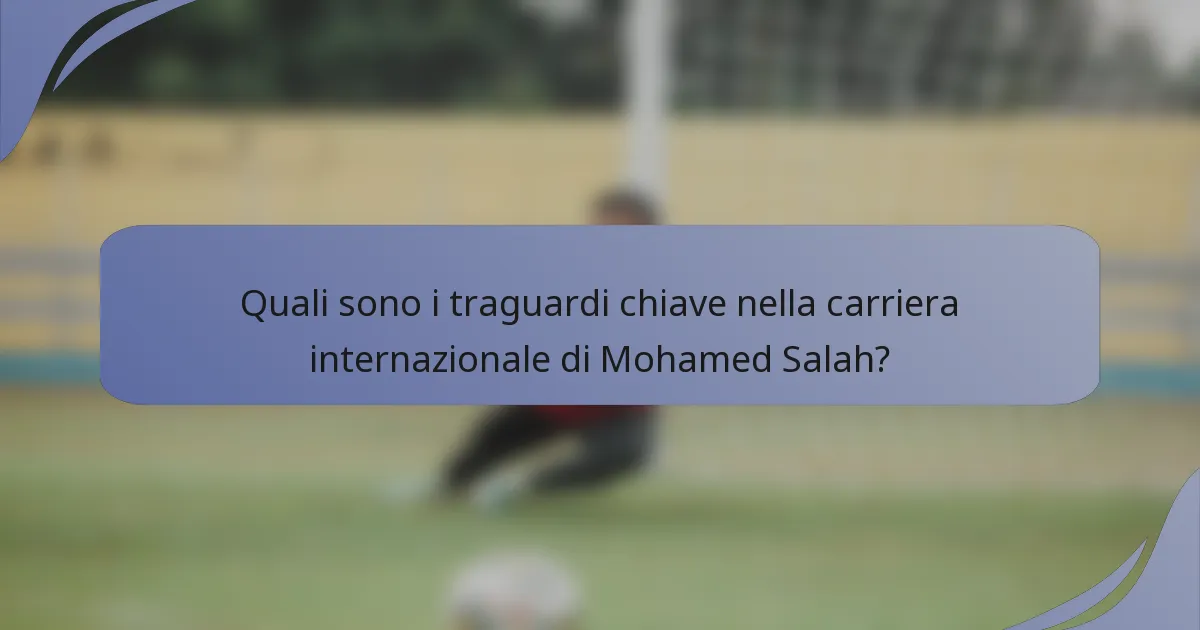 Quali sono i traguardi chiave nella carriera internazionale di Mohamed Salah?